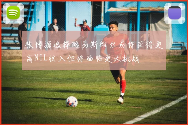 张博源选择路易斯维尔或将获得更高NIL收入但将面临更大挑战