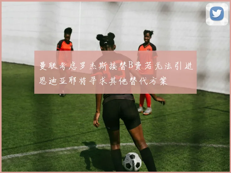 曼联考虑罗杰斯接替B费若无法引进恩迪亚耶将寻求其他替代方案