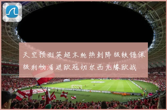 天空预测英超末轮热刺降级铁锤保级利物浦进欧冠切尔西无缘欧战