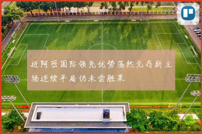 迈阿密国际领先优势荡然无存新主场连续平局仍未尝胜果
