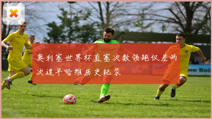 奥利塞世界杯直塞次数领跑仅差两次追平哈维历史纪录