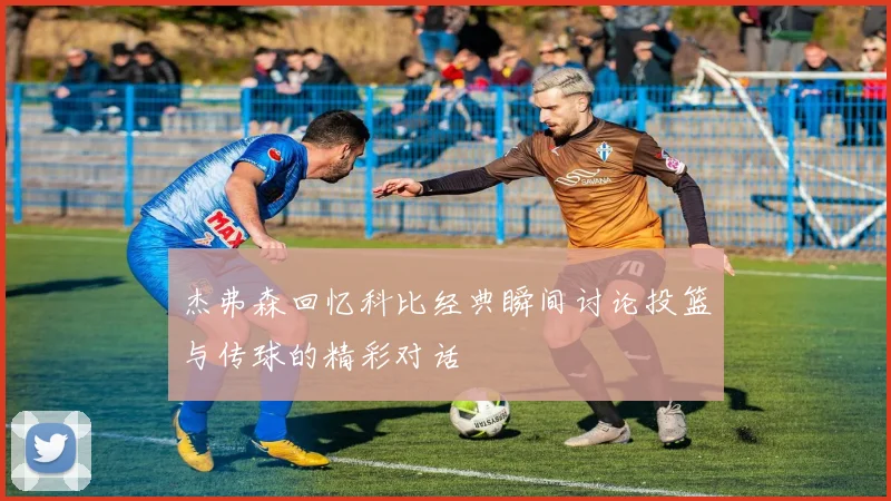 杰弗森回忆科比经典瞬间讨论投篮与传球的精彩对话