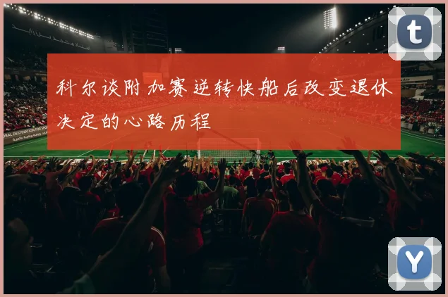 科尔谈附加赛逆转快船后改变退休决定的心路历程