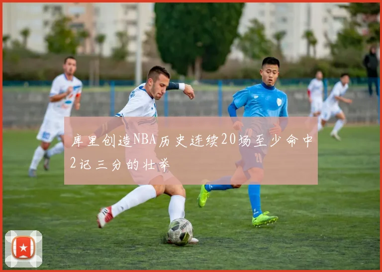 库里创造NBA历史连续20场至少命中2记三分的壮举
