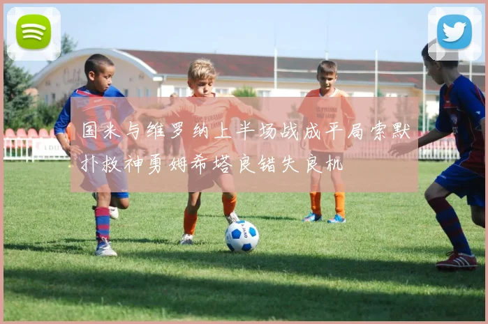 国米与维罗纳上半场战成平局索默扑救神勇姆希塔良错失良机