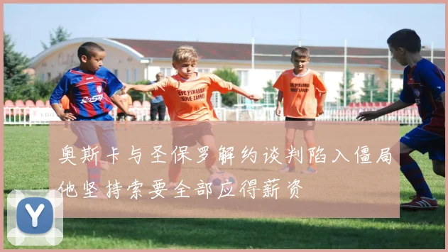 奥斯卡与圣保罗解约谈判陷入僵局他坚持索要全部应得薪资