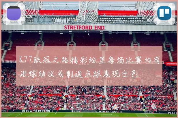 K77欧冠之路精彩纷呈每场比赛均有进球助攻或制造点球表现出色
