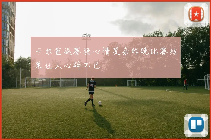 卡尔重返赛场心情复杂昨晚比赛结果让人心碎不已