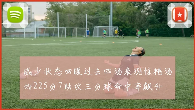 威少状态回暖过去四场表现惊艳场均225分7助攻三分球命中率飙升