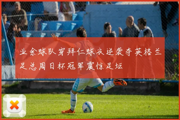 业余球队穿拜仁球衣逆袭夺英格兰足总周日杯冠军震惊足坛