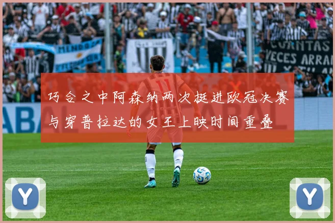 巧合之中阿森纳两次挺进欧冠决赛与穿普拉达的女王上映时间重叠