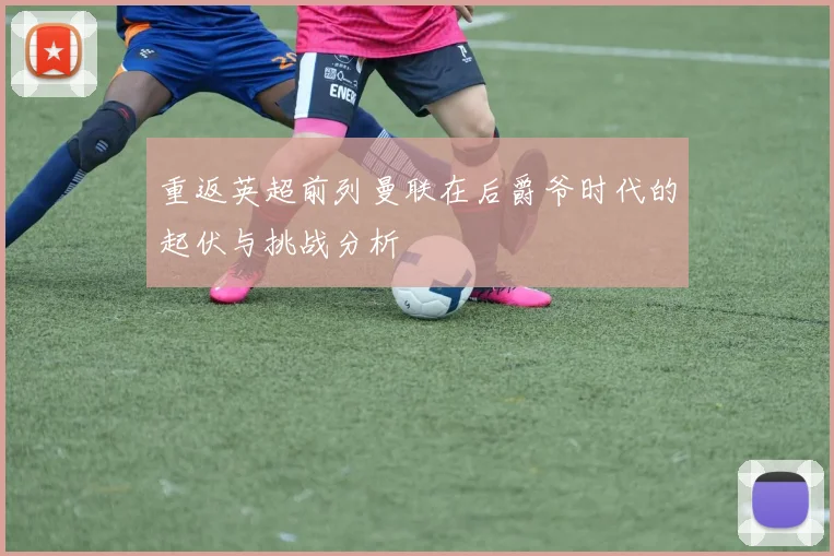 重返英超前列曼联在后爵爷时代的起伏与挑战分析