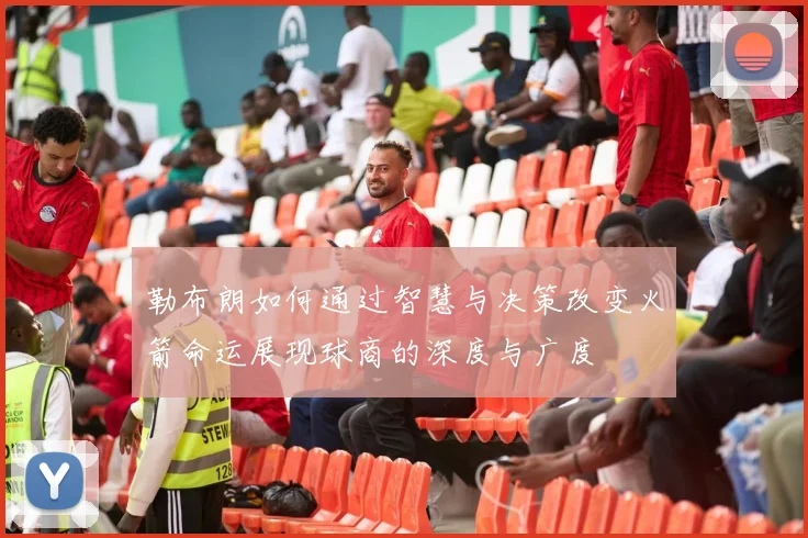 勒布朗如何通过智慧与决策改变火箭命运展现球商的深度与广度