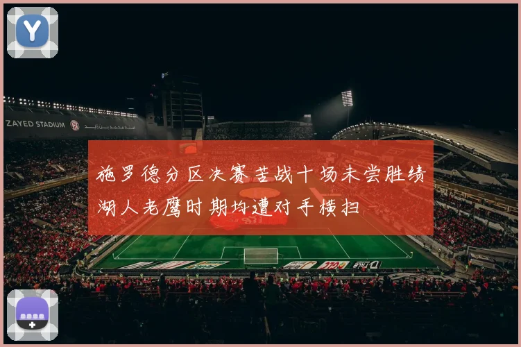 施罗德分区决赛苦战十场未尝胜绩湖人老鹰时期均遭对手横扫