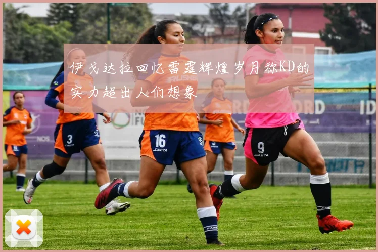伊戈达拉回忆雷霆辉煌岁月称KD的实力超出人们想象