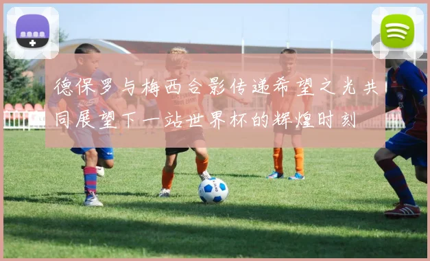 德保罗与梅西合影传递希望之光共同展望下一站世界杯的辉煌时刻
